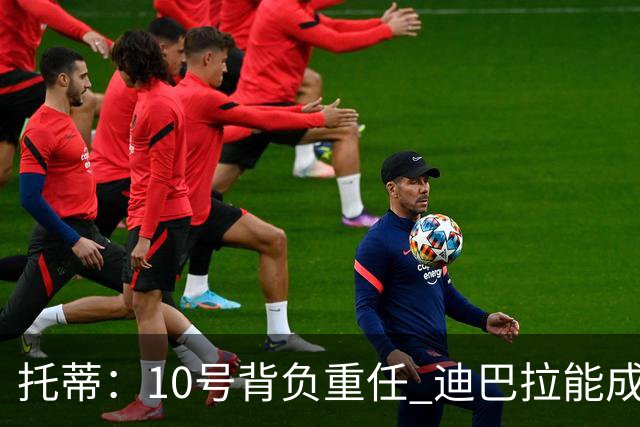 托蒂：10号背负重任 迪巴拉能成比赛的关键